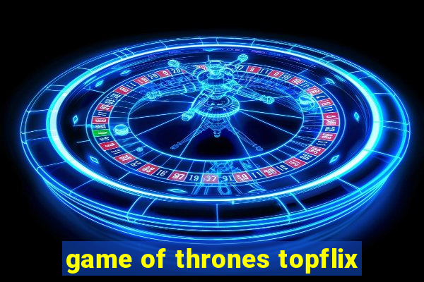 game of thrones topflix